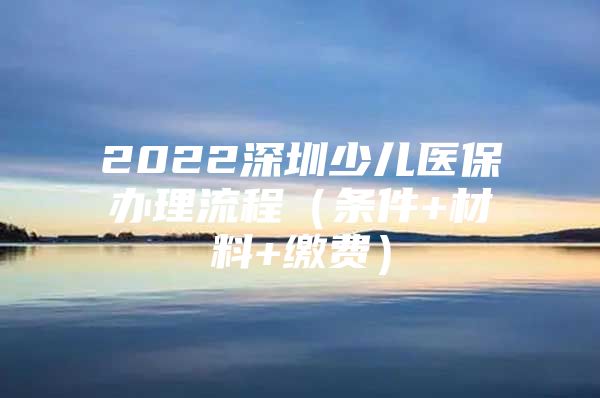 2022深圳少儿医保办理流程（条件+材料+缴费）