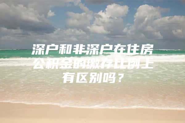 深户和非深户在住房公积金的缴存比例上有区别吗？