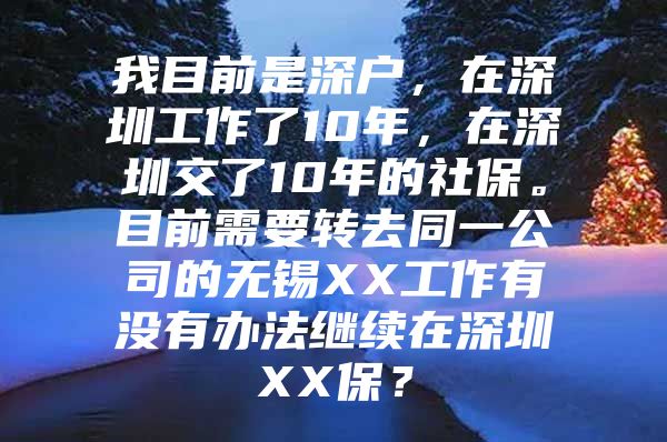 我目前是深户，在深圳工作了10年，在深圳交了10年的社保。目前需要转去同一公司的无锡XX工作有没有办法继续在深圳XX保？