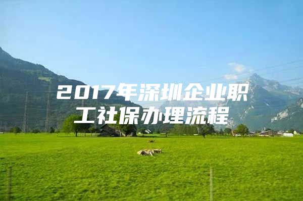 2017年深圳企业职工社保办理流程