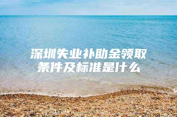 深圳失业补助金领取条件及标准是什么