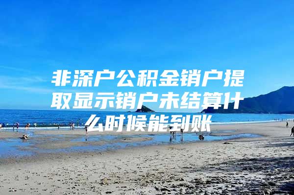 非深户公积金销户提取显示销户未结算什么时候能到账