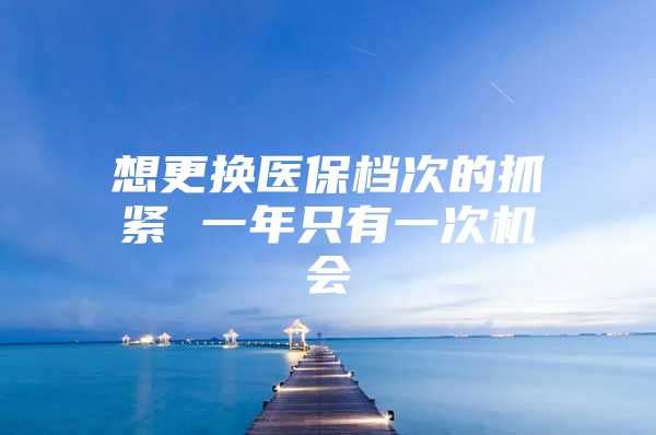 想更换医保档次的抓紧 一年只有一次机会