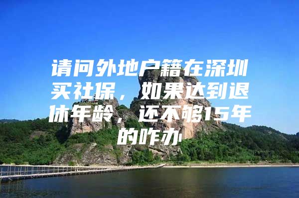 请问外地户籍在深圳买社保，如果达到退休年龄，还不够15年的咋办