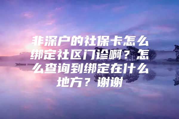 非深户的社保卡怎么绑定社区门诊啊？怎么查询到绑定在什么地方？谢谢