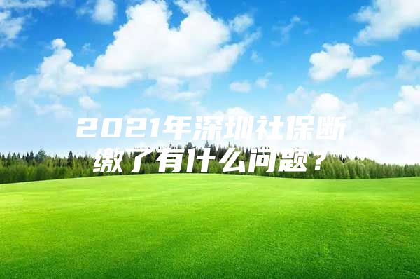 2021年深圳社保断缴了有什么问题？