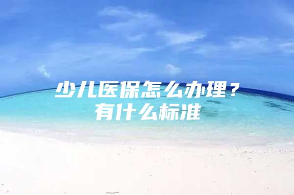 少儿医保怎么办理？有什么标准