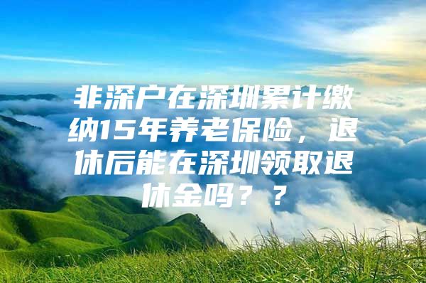 非深户在深圳累计缴纳15年养老保险，退休后能在深圳领取退休金吗？？