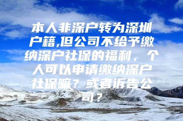 本人非深户转为深圳户籍,但公司不给予缴纳深户社保的福利，个人可以申请缴纳深户社保嘛？或者诉告公司？