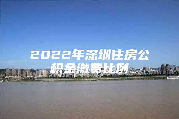 2022年深圳住房公积金缴费比例