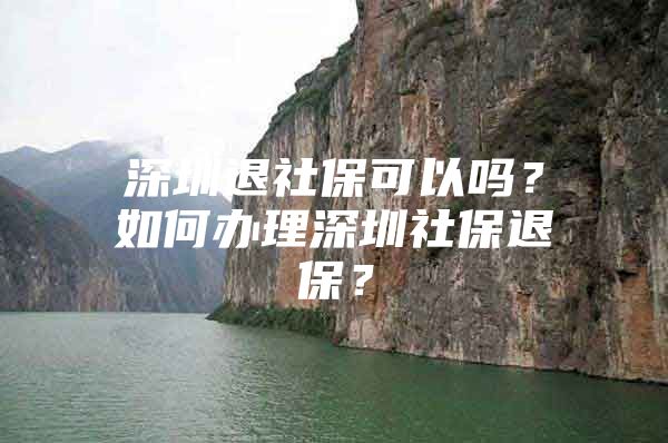 深圳退社保可以吗？如何办理深圳社保退保？