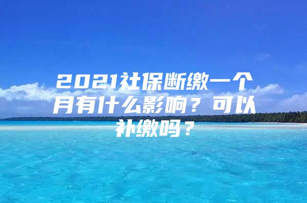 2021社保断缴一个月有什么影响？可以补缴吗？