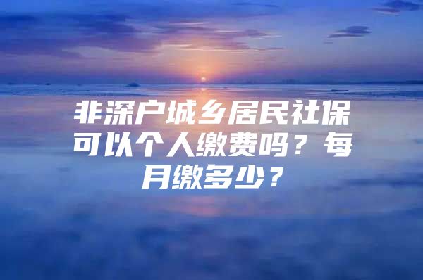 非深户城乡居民社保可以个人缴费吗？每月缴多少？