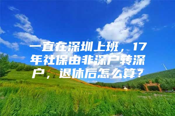 一直在深圳上班，17年社保由非深户转深户，退休后怎么算？