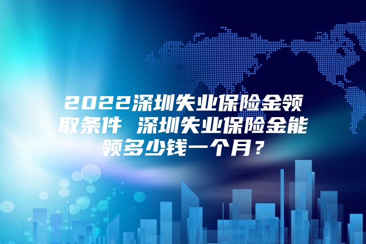 2022深圳失业保险金领取条件 深圳失业保险金能领多少钱一个月？