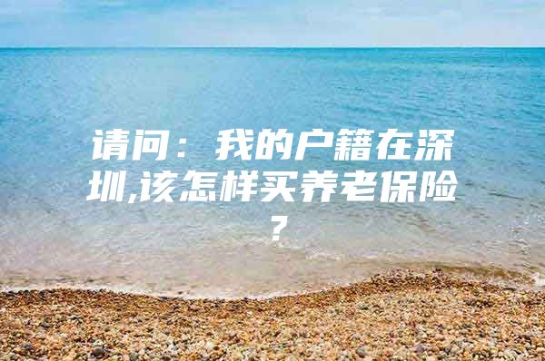 请问：我的户籍在深圳,该怎样买养老保险？