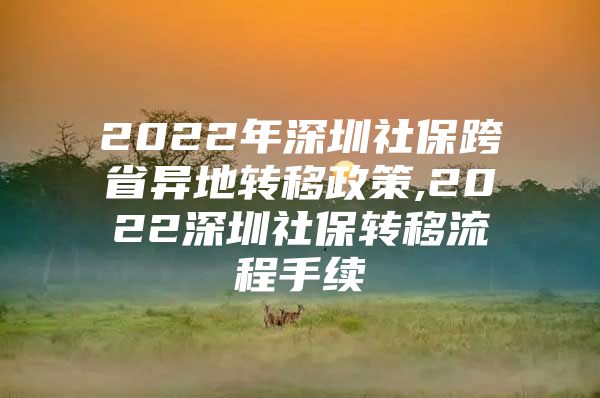 2022年深圳社保跨省异地转移政策,2022深圳社保转移流程手续