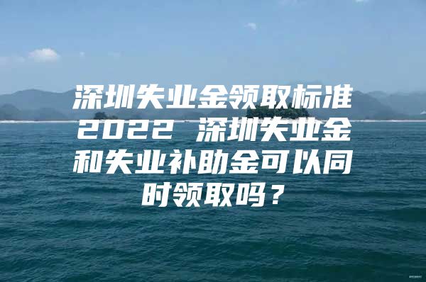 深圳失业金领取标准2022 深圳失业金和失业补助金可以同时领取吗？