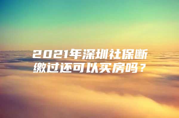 2021年深圳社保断缴过还可以买房吗？