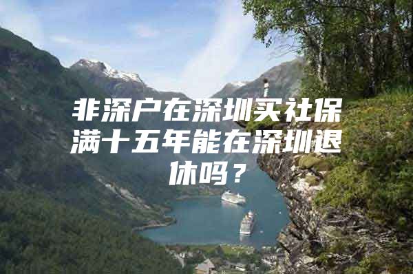 非深户在深圳买社保满十五年能在深圳退休吗？