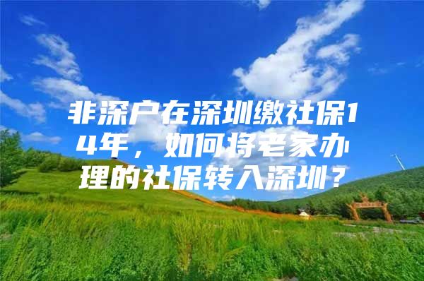 非深户在深圳缴社保14年，如何将老家办理的社保转入深圳？