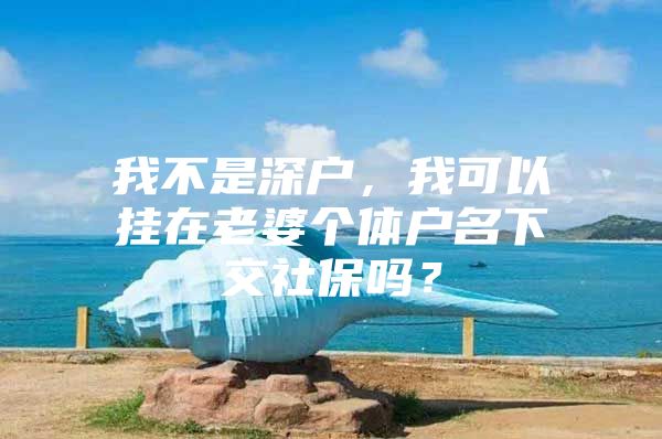 我不是深户，我可以挂在老婆个体户名下交社保吗？