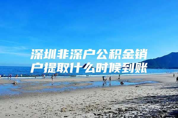 深圳非深户公积金销户提取什么时候到账