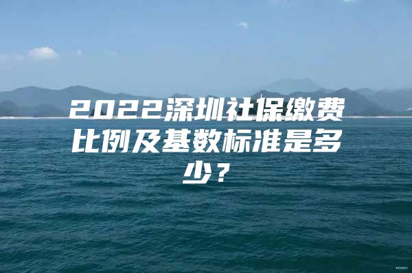 2022深圳社保缴费比例及基数标准是多少？