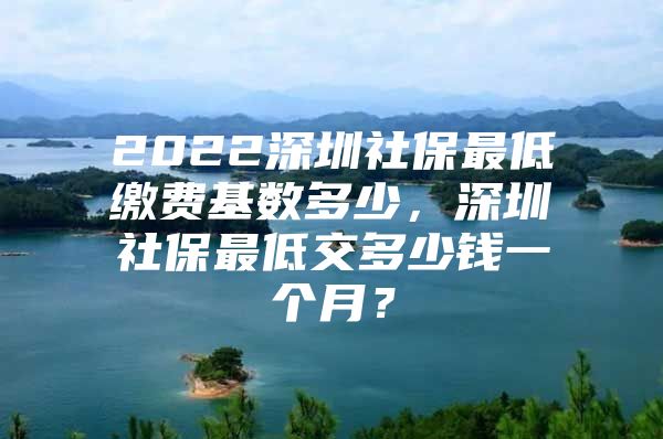 2022深圳社保最低缴费基数多少，深圳社保最低交多少钱一个月？