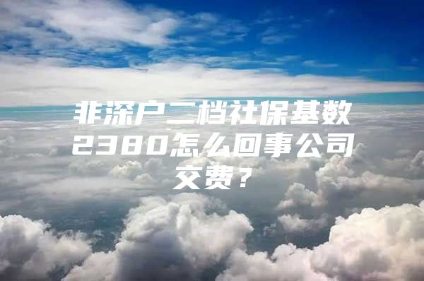 非深户二档社保基数2380怎么回事公司交费？