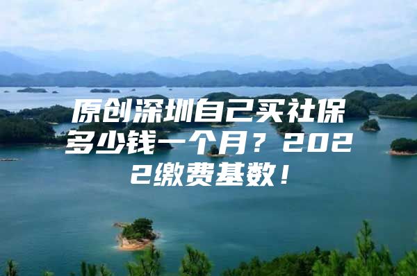 原创深圳自己买社保多少钱一个月？2022缴费基数！