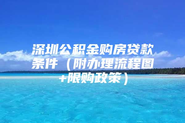 深圳公积金购房贷款条件（附办理流程图+限购政策）