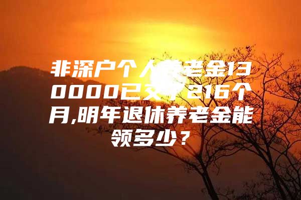 非深户个人养老金130000已交了216个月,明年退休养老金能领多少？