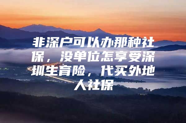 非深户可以办那种社保，没单位怎享受深圳生育险，代买外地人社保