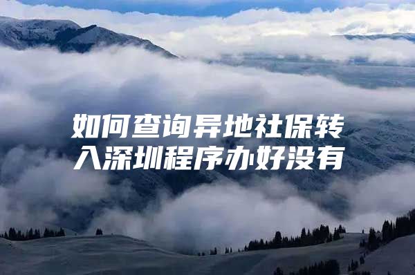 如何查询异地社保转入深圳程序办好没有