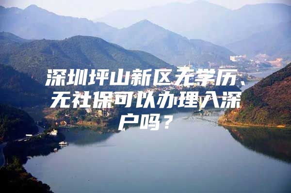 深圳坪山新区无学历、无社保可以办理入深户吗？