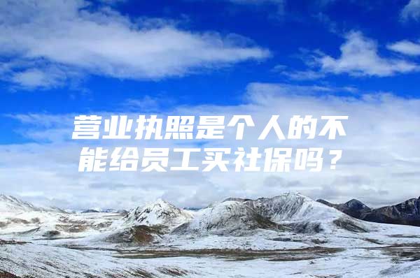 营业执照是个人的不能给员工买社保吗？