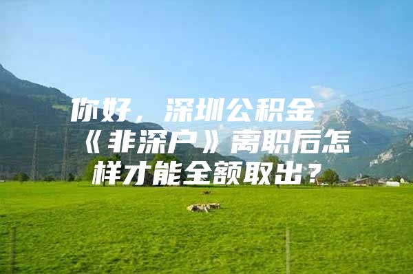 你好，深圳公积金《非深户》离职后怎样才能全额取出？