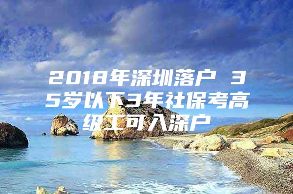 2018年深圳落户 35岁以下3年社保考高级工可入深户