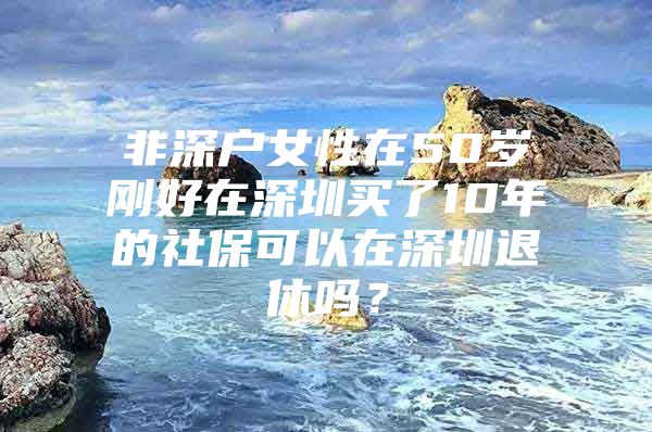 非深户女性在50岁刚好在深圳买了10年的社保可以在深圳退休吗？