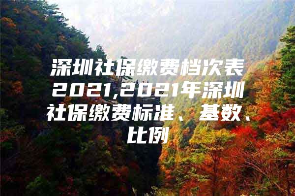 深圳社保缴费档次表2021,2021年深圳社保缴费标准、基数、比例