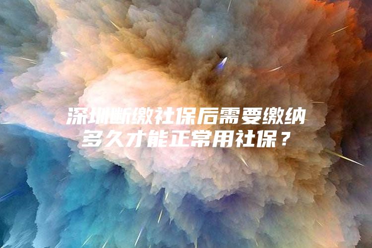 深圳断缴社保后需要缴纳多久才能正常用社保？