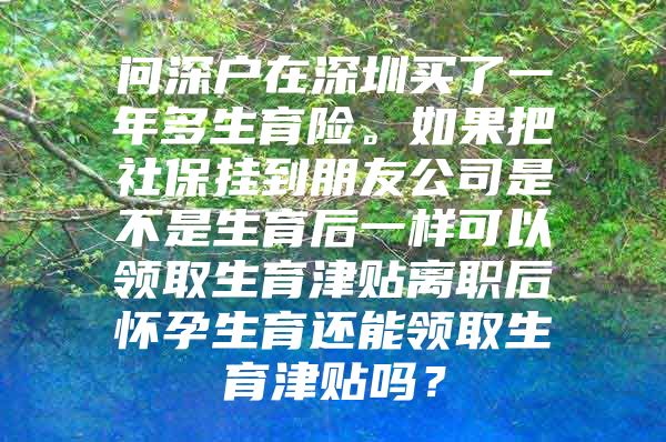 问深户在深圳买了一年多生育险。如果把社保挂到朋友公司是不是生育后一样可以领取生育津贴离职后怀孕生育还能领取生育津贴吗？