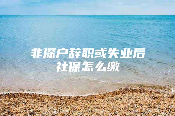 非深户辞职或失业后社保怎么缴