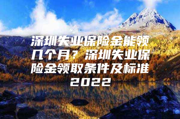 深圳失业保险金能领几个月？深圳失业保险金领取条件及标准2022