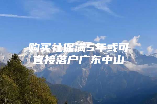 购买社保满5年或可直接落户广东中山