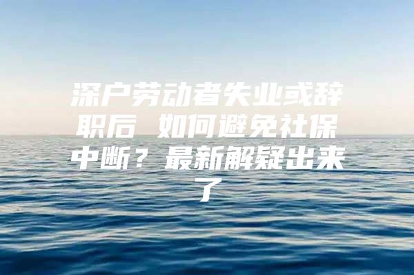 深户劳动者失业或辞职后 如何避免社保中断？最新解疑出来了