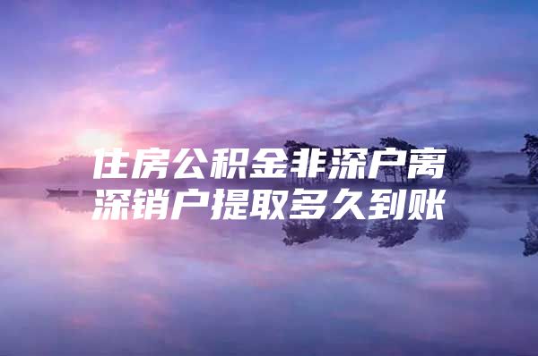 住房公积金非深户离深销户提取多久到账