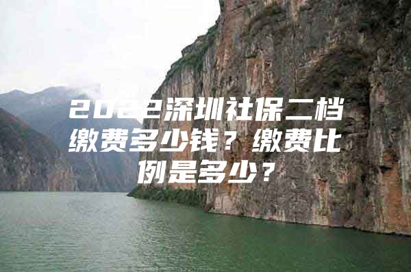 2022深圳社保二档缴费多少钱？缴费比例是多少？