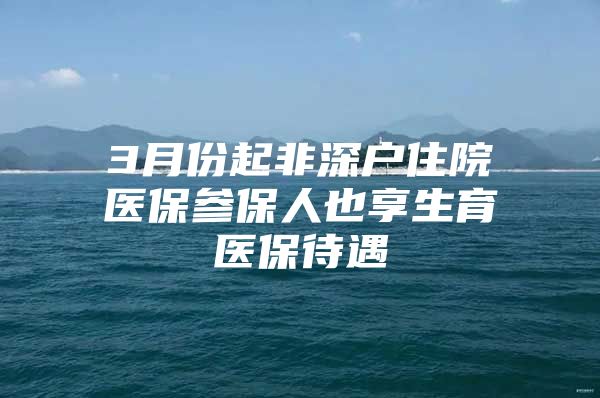 3月份起非深户住院医保参保人也享生育医保待遇